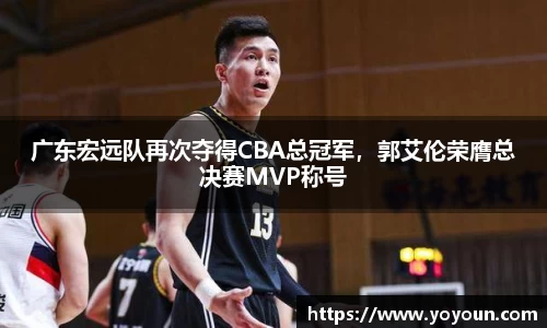 广东宏远队再次夺得CBA总冠军，郭艾伦荣膺总决赛MVP称号